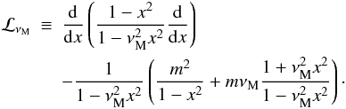 \begin{eqnarray} {\mathcal L}_{\nu_{\rm M}}&\equiv&\frac{{\rm d}}{{\rm d}x}\left(\frac{1-x^2}{1-\nu_{\rm M}^{2}x^2}\frac{{\rm d}}{{\rm d}x}\right)\nonumber\\ &&-\frac{1}{1-\nu_{\rm M}^{2}x^2}\left(\frac{m^2}{1-x^2}+m\nu_{\rm M}\frac{1+\nu_{\rm M}^{2}x^2}{1-\nu_{\rm M}^{2}x^2}\right)\cdot \end{eqnarray}