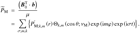 \begin{eqnarray} {\widetilde P}_{\rm M}&=&\frac{\left({\vec B}_{0}^{\rm T}\cdot{\vec b}\right)}{\mu} \nonumber\\ &=&\sum_{\sigma,m,k}\left\{P_{{\rm M};k,m}^{'}\left(r\right)\Theta_{k,m}\left(\cos\theta;\nu_{\rm M}\right)\exp\left({\rm i}m\varphi\right)\exp\left({\rm i}\sigma t\right)\right\}. \end{eqnarray}