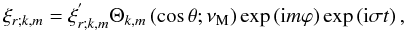 \begin{equation} \xi_{r;k,m}=\xi_{r;k,m}^{'}\Theta_{k,m}\left(\cos\theta;\nu_{\rm M}\right)\exp\left({\rm i}m\varphi\right)\exp\left({\rm i}\sigma t\right), \end{equation}