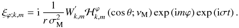 \begin{equation} \xi_{\varphi;k,m}={\rm i}\,\frac{1}{r\,\sigma_{\rm M}^{2}}W_{k,m}^{'}{\mathcal H}_{k,m}^{\varphi}\left(\cos\theta;\nu_{\rm M}\right)\exp\left({\rm i}m\varphi\right)\exp\left({\rm i}\sigma t\right). \end{equation}