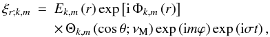 \begin{eqnarray} \xi_{r;k,m}&=&E_{k,m}\left(r\right)\exp\left[{\rm i}\,\Phi_{k,m}\left(r\right)\right]\nonumber\\ & &\times\,\Theta_{k,m}\left(\cos\theta;\nu_{\rm M}\right)\exp\left({\rm i}m\varphi\right)\exp\left({\rm i}\sigma t\right) , \end{eqnarray}