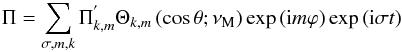 \begin{equation} \Pi=\sum_{\sigma,m,k}\Pi^{'}_{k,m}\Theta_{k,m}\left(\cos\theta;\nu_{\rm M}\right)\exp\left({\rm i} m \varphi\right)\exp\left({\rm i}\sigma t\right) \end{equation}