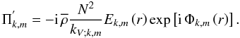 \begin{equation} \Pi^{'}_{k,m}=-{\rm i}\,{\overline\rho}\frac{N^2}{k_{V;k,m}}E_{k,m}\left(r\right)\exp\left[{\rm i}\,\Phi_{k,m}\left(r\right)\right]. \label{Pifasym} \end{equation}