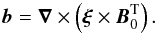 \begin{equation} \vec b=\vec\nabla\times\left(\vec\xi\times\vec B_{0}^{\rm T}\right) . \end{equation}