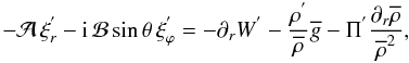 \begin{equation} -{\mathcal A}\,\xi_{r}^{'}-{\rm i}\,{\mathcal B}\sin\theta\,\xi_{\varphi}^{'}=-\partial_{r}W^{'}-\frac{\rho^{'}}{{\overline\rho}}{\overline g}-\Pi^{'}\frac{\partial_{r}{\overline\rho}}{{\overline\rho}^2} , \label{DyR} \end{equation}