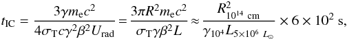 \begin{eqnarray*} t_{\rm IC} = \frac{3 \gamma m_{\rm e} c^2} {4 \sigma_{\rm T} c \gamma^2\beta^2U_{\rm rad}} \!= \!\frac{3 \pi R^2 m_{\rm e} c^2}{\sigma_{\rm T} \gamma\beta^2L} \!\approx\! \frac{R^{2}_{10^{14}~\rm cm}}{\gamma_{10^4} L_{5\times 10^6~L_\odot}}\times 6\times 10^2~{\rm s}, \end{eqnarray*}