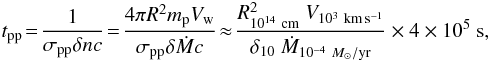 \begin{eqnarray*} t_{\rm pp}\!= \!\frac{1} {\sigma_{\rm pp} \delta n c}\!=\!\frac{4 \pi R^2 m_{\rm p} V_{\rm w}} {\sigma_{\rm pp} \delta \dot{M} c}\!\approx \!\frac{R^{2}_{10^{14}~\rm cm} ~V_{10^{3}~\rm km\,s^{-1}}}{\delta_{10}~\dot{M}_{10^{-4}~M_\odot/{\rm yr}}}\times 4\times 10^5~ {\rm s}, \end{eqnarray*}