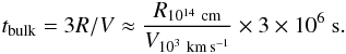 \begin{eqnarray*} t_{\rm bulk}=3R/V\approx \frac{R_{10^{14}~\rm cm}}{V_{10^3~\rm km\,s^{-1}}}\times 3\times 10^6~ {\rm s} . \end{eqnarray*}