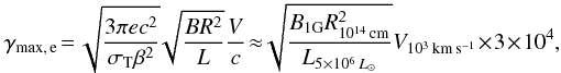 \begin{eqnarray*} \gamma_{\rm max,\, e}\!=\! \sqrt{\frac{3\pi e c^2}{\sigma_{\rm T} \beta^2}} \!\sqrt{\frac{B R^2}{L}} \frac{V}{c}\!\approx \!\!\sqrt{\frac{B_{1\rm G} R_{10^{14}\,\rm cm}^2}{L_{5\times 10^6 \,L_\odot}}}V_{10^3\,\rm km\,s^{-1}}\! \times \!3\!\times\! 10^4, \end{eqnarray*}