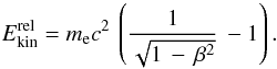 \begin{eqnarray} \label{EkinRel_eq} E_{\rm kin}^{\rm rel} = m_{\rm e}c^2\,\left(\frac{1}{\sqrt{1\,-\,\beta^{ 2}}}\,- 1\right). \end{eqnarray}