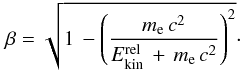 \begin{eqnarray} \label{beta_eq} \beta = \sqrt{1\,- \left(\frac{m_{\rm e}\,c^2}{E_{\rm kin}^{\rm rel}\,+\,m_{\rm e}\,c^2}\right)^2}\cdot \end{eqnarray}