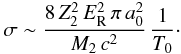 \begin{eqnarray} \label{sigmaAsym_eq} \sigma \sim \frac{8\,Z_2^2\,E_{\rm R}^2\,\pi\,a_{\rm 0}^2}{M_{\rm 2}\,c^2}\,\frac{1}{T_{\rm 0}}\cdot \end{eqnarray}