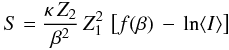 \begin{eqnarray} \label{stoppingApprox_eq} S = \frac{\kappa\,Z_2}{\beta^2}\,Z_1^2\,\left[f(\beta)\,-\, \ln \langle I \rangle\right] \end{eqnarray}