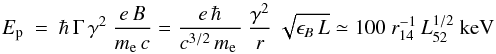 \begin{equation} E_{\rm p}\ =\ \hbar\,\Gamma\,\gamma^2\ \frac{e\,B}{m_{\rm e}\,c} = \frac{e\,\hbar}{c^{3/2}\,m_{\rm e}\,}\ \frac{\gamma^2}{r}\ \sqrt{\epsilon_B\,L} \simeq 100\ r_{14}^{-1}\, L_{52}^{1/2}\ \textrm{keV} \label{eq:ep} \end{equation}