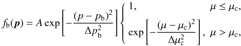 \begin{equation} \label{fb} f_{\mathrm{b}}(\vec{p})=A\exp\left[-\frac{(p-p_{\mathrm{b}})^2}{\Delta p_{\mathrm{b}}^2}\right]\left\{\begin{array}{ll} 1, & \mu\le\mu_{\mathrm{c}},\\[6pt] \displaystyle\exp\left[-\frac{(\mu-\mu_{\mathrm{c}})^2}{\Delta\mu_{\mathrm{c}}^2}\right], & \mu>\mu_{\mathrm{c}}, \end{array}\right. \end{equation}