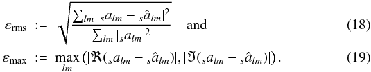\begin{eqnarray} \varepsilon_{{\rm rms}} &:=& \sqrt{\frac{\sum_{lm}|{}_sa_{lm}-{}_s\hat a_{lm}|^2}{\sum_{lm}|{}_sa_{lm}|^2}}\quad{\rm and} \\ \varepsilon_{{\rm max}} &:=& \max_{lm} \left(|\Re ({}_sa_{lm}-{}_s\hat a_{lm})|,|\Im ({}_sa_{lm}-{}_s\hat a_{lm})|\right){\rm .} \end{eqnarray}