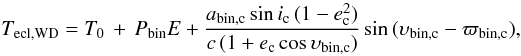 \begin{equation} T_{\rm ecl,WD}=T_0\,+\,P_{\rm bin}E + \frac{a_{\rm bin,c}\,\mathrm{sin}\,i_{\rm c}\,(1-e_{\rm c}^2)}{c\,(1+e_{\rm c}\,\mathrm{cos}\,\upsilon_{\rm bin,c})}\,\mathrm{sin}\,(\upsilon_{\rm bin,c}-\varpi_{\rm bin,c}), \end{equation}