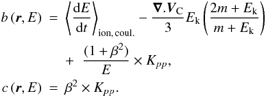 \begin{eqnarray} b\,(\vec{r},E)&=& \left\langle\frac{{\rm d}E}{{\rm d}t}\right\rangle_{\rm ion,\,coul.} - \frac{\vec{\nabla}.\vec{V}_{\rm C}}{3} E_{\rm k}\left(\frac{2m+E_{\rm k}}{m+E_{\rm k}}\right) \nonumber\\ & & + \;\; \frac{(1+\beta^2)}{E} \times K_{pp},\nonumber\\ \label{eq:b}c\,(\vec{r},E)&=& \beta^2 \times K_{pp}.\nonumber \end{eqnarray}