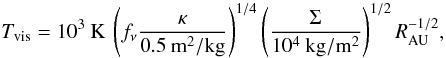 \begin{equation} T_{\mathrm{vis}}=10^3\:\mathrm{K}\:\left(f_{\nu}\frac{\kappa}{0.5\:\mathrm{m^2/kg}}\right)^{1/4}\left(\frac{\Sigma}{10^4\:\mathrm{kg/m^2}}\right)^{1/2}R_{\rm AU}^{-1/2}, \end{equation}