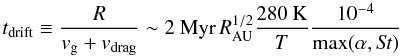 \begin{equation} t_{\rm drift}\equiv\frac{R}{v_\mathrm{g}+v_{\mathrm{drag}}}\sim 2~{\rm Myr}\,R_{\rm AU}^{1/2}\frac{280\:\mathrm{K}}{{T}}\frac{10^{-4}}{\mathrm{max}(\alpha,S\!t)} \label{tdrift} \end{equation}