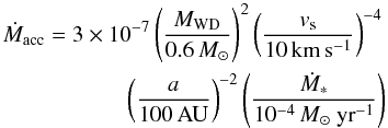 \begin{eqnarray} \dot{M}_{\rm acc}=3\times10^{-7}\left(\frac{M_{\rm WD}}{0.6\,{M_{\sun}}}\right)^{2}\left(\frac{v_{\rm s}}{10\,\rm{km\,s^{-1}}}\right)^{-4} \nonumber \\ \left(\frac{a}{100\,\rm{AU}}\right)^{-2}\left(\frac{\dot{M}_{*}}{10^{-4}\, M_{\sun}~{\rm yr}^{-1}}\right) \end{eqnarray}