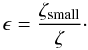 \begin{equation} \epsilon = \frac{\zeta_{\rm small}}{\zeta}\cdot \end{equation}