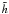 $\tilde{h}$