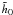 $\tilde{h}_0$
