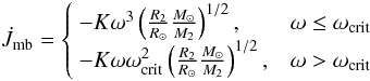 \begin{equation} \dot{J}_{\rm mb}= \left\{\begin{array}{l@{\quad}l} -K\omega ^{3}\left(\frac{R_2}{R_{\odot}}\frac{M_{\odot}}{M_2}\right)^{1/2}, & \omega\leq\omega_{\rm crit} \strut\\ -K\omega \omega_{\rm crit}^{2}\left(\frac{R_2}{R_{\odot}}\frac{M_{\odot}}{M_2}\right)^{1/2}, & \omega>\omega_{\rm crit} \strut\\\end{array}\right. \end{equation}