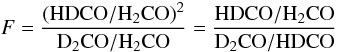 \begin{equation} F = \frac{({\rm HDCO}/{\rm H_2CO})^2}{{\rm D_2CO}/{\rm H_2CO}} = \frac{{\rm HDCO}/{\rm H_2CO}}{{\rm D_2CO}/{\rm HDCO}} \label{e:F} \end{equation}