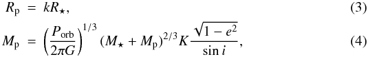 \begin{eqnarray} R_{\rm p} &=& k R_\star,\\ \label{eq:mp} M_{\rm p} &=& \left(\frac{P_{\rm orb}}{2\pi G}\right)^{1/3} (M_\star+M_{\rm p})^{2/3} K \frac{\sqrt{1-e^2}}{\sin i} , \end{eqnarray}