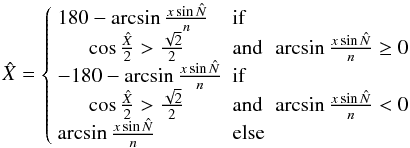 \appendix \setcounter{section}{1} \begin{equation} \hat{X} = \left\{ \begin{array}{lll} 180 - \arcsin{\frac{x \sin{\hat{N}}}{n}} & \mathrm{ if }&\\ \ \ \ \ \ \ \cos{\frac{\hat{X}}{2}} > \frac{\sqrt{2}}{2} & \mathrm{ and } & \arcsin{\frac{x \sin{\hat{N}}}{n}} \geq 0 \\ -180 - \arcsin{\frac{x \sin{\hat{N}}}{n}} & \mathrm{ if }&\\ \ \ \ \ \ \ \cos{\frac{\hat{X}}{2}} > \frac{\sqrt{2}}{2} & \mathrm{ and } & \arcsin{\frac{x \sin{\hat{N}}}{n}} < 0 \\ \arcsin{\frac{x \sin{\hat{N}}}{n}} & \mathrm{ else} &\\ \end{array} \right. \end{equation}