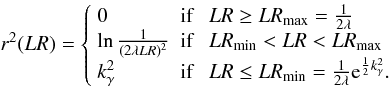 \appendix \setcounter{section}{4} \begin{equation} r^2(LR) = \left\{ \begin{array}{lll} 0 & \mbox{if } & LR \geq LR_{\rm max} = \frac{1}{2\lambda} \\ \ln \frac{1}{(2\lambda LR)^2} & \mbox{if } & LR_{\rm min} < LR < LR_{\rm max}\\ k_\gamma^2 & \mbox{if } & LR \leq LR_{\rm min} = \frac{1}{2\lambda}{\rm e}^{\frac{1}{2}k_\gamma^2} . \end{array} \right. \end{equation}