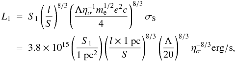 \begin{eqnarray} L_1&=&S_1\left(\frac{l}{S}\right)^{8/3}\left(\frac{\Lambda\eta_\sigma^{-1} m_{\rm e}^{1/2}e^2c}{4}\right)^{8/3}\sigma_{\rm S} \\ \nonumber &=&3.8\times 10^{15}\left(\frac{S_1}{1 ~\rm pc^2} \right)\left(\frac{l\times 1~\rm pc}{S}\right)^{8/3}\left(\frac{\Lambda}{20} \right)^{8/3}\eta_\sigma^{-8/3}{\rm erg/s}, \end{eqnarray}