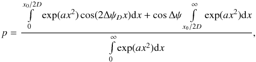 \begin{equation} p=\frac{ \int\limits_0^{x_0/2D}\exp(ax^2)\cos(2\Delta\psi_Dx){\rm d}x+ \cos\Delta\psi\int\limits_{x_0/2D}^\infty\exp(ax^2){\rm d}x} {\int\limits_0^\infty\exp(ax^2){\rm d}x}, \end{equation}