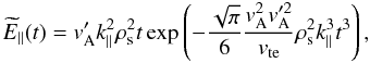 \begin{equation} \widetilde{E}_{\parallel}(t)=v_{\rm A}'k^{2}_{\parallel}\rho_{\rm s}^{2}t \exp\left(-\frac{\sqrt{\pi}}{6}\frac{v_{\rm A}^{2}v_{\rm A}'^{2}}{v_{\rm te}}\rho_{\rm s}^{2}k_\parallel^{3}t^{3}\right), \end{equation}