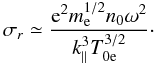 \begin{equation} \sigma_{r}\simeq \frac{{\rm e}^{2}m_{\rm e}^{1/2}n_{0}\omega^{2}}{k_{\parallel}^{3}T_{\rm 0e}^{3/2}}\cdot \end{equation}