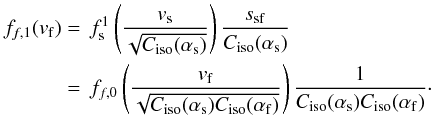 \begin{equation} \begin{split} f_{f,1}(v_{\rm f}) &=\,f_{\rm s}^{1}\left( \frac{v_{\rm s}}{\sqrt{C_{\rm iso}(\alpha_{\rm s})}} \right) \frac{s_{\rm sf}}{C_{\rm iso}(\alpha_{\rm s})} \\ &=\,f_{f,0} \left( \frac{v_{\rm f}}{\sqrt{C_{\rm iso}(\alpha_{\rm s}) C_{\rm iso}(\alpha_{\rm f})}} \right) \frac{1}{C_{\rm iso}(\alpha_{\rm s}) C_{\rm iso}(\alpha_{\rm f}) }\cdot \end{split} \end{equation}