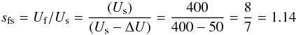 \begin{equation} s_{\rm fs}=U_{\rm f}/U_{\rm s}=\frac{(U_{\rm s})}{(U_{\rm s}-\Delta U)}=\frac{400}{400-50}= \frac{8}{7}=1.14 \end{equation}