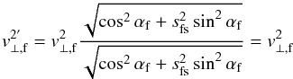 \appendix \setcounter{section}{1} \begin{equation} v_{\rm \perp,f}^{2'} = v_{\rm \perp,f}^{2} \frac{ \sqrt{\cos^{2}\alpha_{\rm f} + s_{\rm fs}^{2} \sin^{2}\alpha_{\rm f}} } { \sqrt{\cos^{2}\alpha_{\rm f} + s_{\rm fs}^{2} \sin^{2}\alpha_{\rm f}} } = v_{\rm \perp,f}^{2} \end{equation}