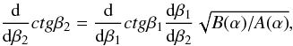 \begin{equation} \frac{{\rm d}}{{\rm d}\beta_{2}}ctg\beta_{2} = \frac{{\rm d}}{{\rm d}\beta _{1}}ctg\beta _{1}\frac{{\rm d}\beta _{1}}{{\rm d}\beta _{2}} \sqrt{B(\alpha )/A(\alpha )}, \end{equation}