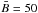 \hbox{$\bar{B}=50$}