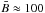 \hbox{$\bar{B} \approx 100$}
