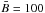 \hbox{$\bar{B}=100$}
