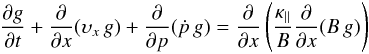 \begin{equation} \frac{\partial g}{\partial t} + \frac{\partial }{\partial x} (\vel_x \,g) + \frac{\partial }{\partial p} (\dot{p} \,g) = \frac{\partial }{\partial {x}} \left(\frac{\kappa_{\|}}{B} \frac{\partial }{\partial {x}} (B\, g) \right) \end{equation}