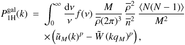 \begin{eqnarray} P^{\rm gal}_{1\rm H}(k) & = & \int_0^{\infty} \frac{\dd\nu}{\nu} f(\nu) \, \frac{M}{\rhob (2\pi)^3} \, \frac{\rhob^2}{\overline{n}^2} \, \frac{\lag N(N-1)\rag}{M^2} \nonumber \\ \label{Pgal-1H} && \times \left( \tu_M(k)^p - \tW\left(k q_M\right)^p \right), \end{eqnarray}