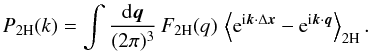 \begin{equation} \PtH(k) = \int\frac{\dd\vq}{(2\pi)^3} \, \FtH(q) \, \left\lag {\rm e}^{\ii \vk \cdot \Delta\vx} - {\rm e}^{\ii\vk\cdot\vq} \right\rag_{2\rm H}. \label{Pkxq-2H} \end{equation}