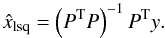 \begin{equation} \label{eq:ls} \hat{\xb}_{\rm lsq} = \left( \Pb^{\rm T} \Pb \right)^{-1} \Pb^{\rm T} \yb . \end{equation}