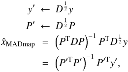 \begin{eqnarray} \label{eq:madmap} \yb' & \leftarrow & \Db^{\frac{1}{2}} \yb \nonumber \\ \Pb' & \leftarrow & \Db^{\frac{1}{2}} \Pb \nonumber \\ \hat{\xb}_{\rm MADmap} & = & \left(\Pb^{\rm T} \Db \Pb \right)^{-1} \Pb^{\rm T} \Db^{\frac{1}{2}} \yb \nonumber \\ & = & \left(\Pb'^{\rm T} \Pb' \right)^{-1} \Pb'^{\rm T} \yb', \end{eqnarray}