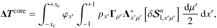 \begin{equation} {\bm {\Delta T}}^{\rm core} = \int_{-x_{\rm c}}^{+x_{\rm c}} \varphi_{x^{\prime}} \int_{-1}^{+1} p_{x^{\prime}}{\bf \Gamma}_{\mu^{\prime}} {\bf \Lambda}^\ast_{x^{\prime}\mu^{\prime}} \left[\delta{\bm{\mathcal S}}^n_{{\rm l},x^{\prime}\mu^{\prime}}\right] {\md\mu^{\prime} \over 2} \md x^{\prime}, \label{deltatcore} \end{equation}